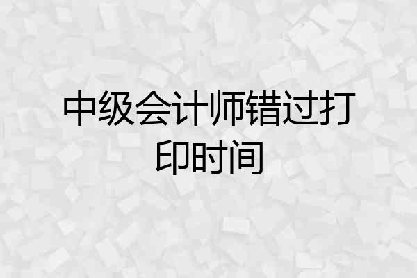 中级会计师错过打印时间
