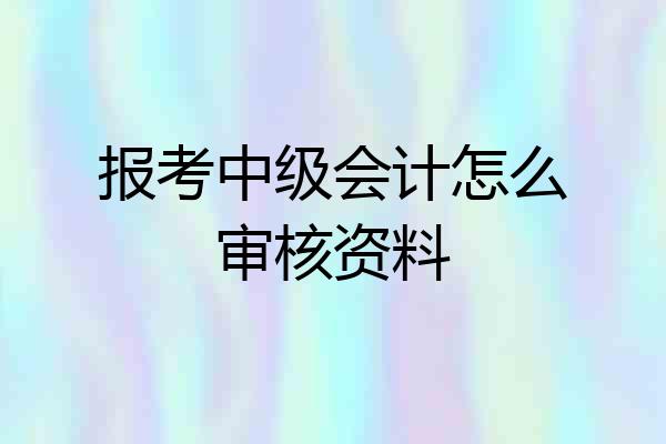 报考中级会计怎么审核资料
