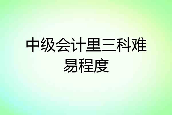 中级会计里三科难易程度