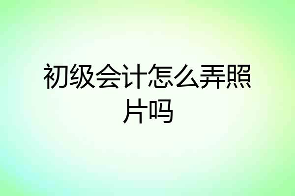 初级会计怎么弄照片吗