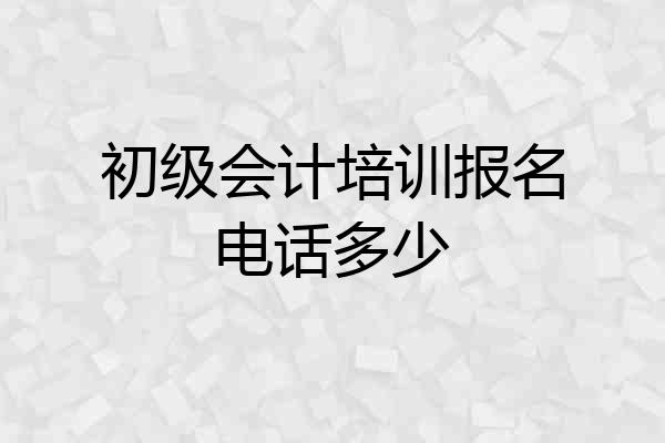 初级会计培训报名电话多少