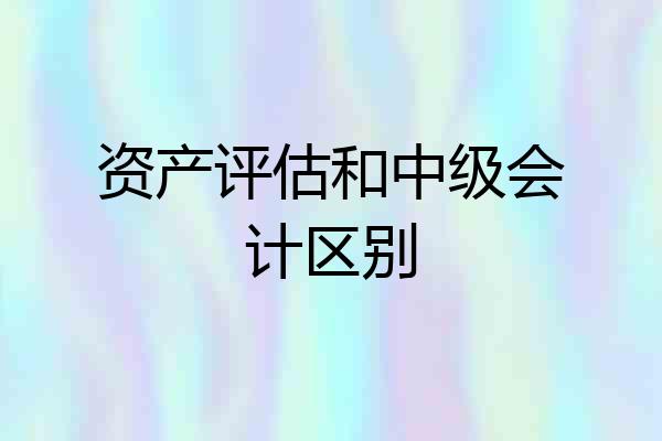 资产评估和中级会计区别