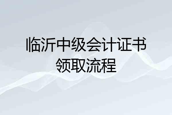 临沂中级会计证书领取流程