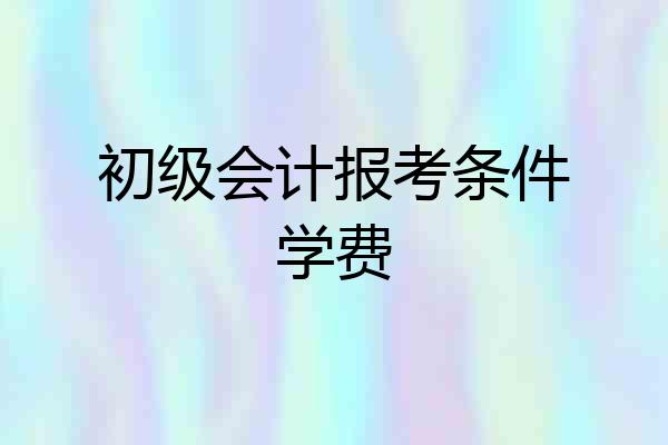 初级会计报考条件学费