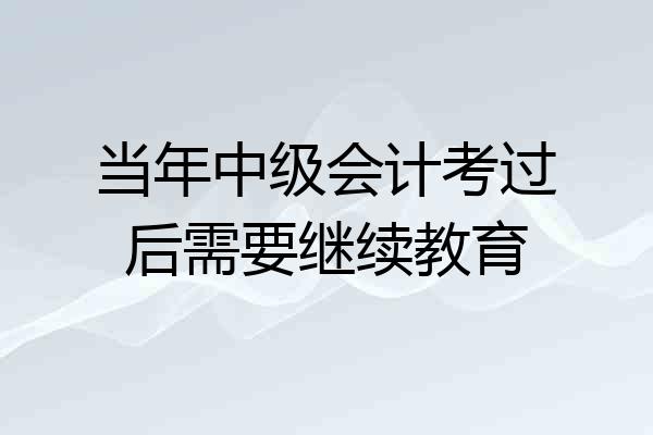当年中级会计考过后需要继续教育