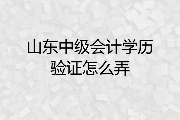 山东中级会计学历验证怎么弄