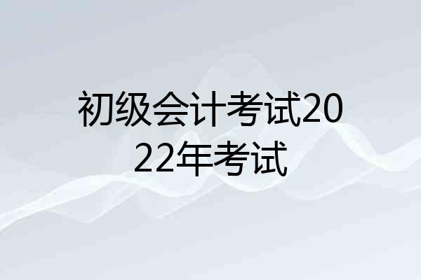 初级会计考试2022年考试