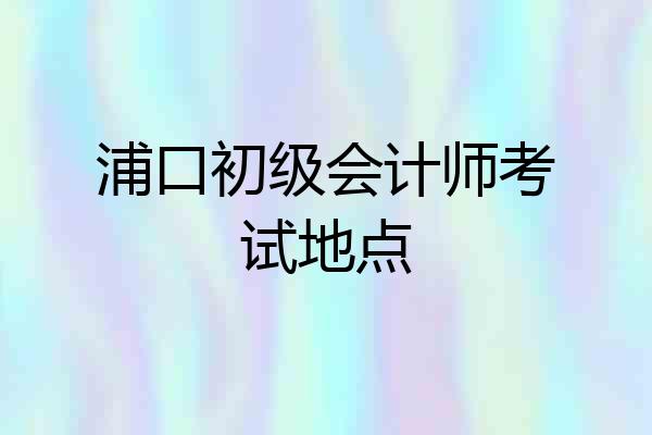 浦口初级会计师考试地点