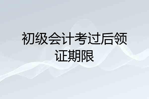 初级会计考过后领证期限