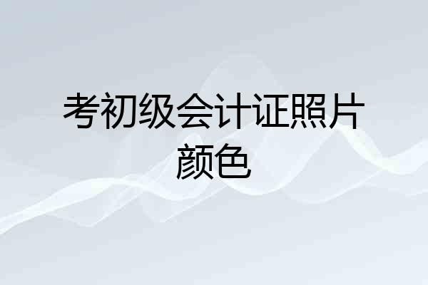 考初级会计证照片颜色