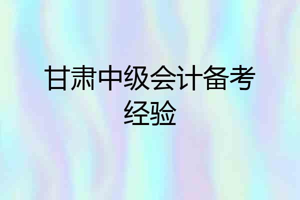 甘肃中级会计备考经验