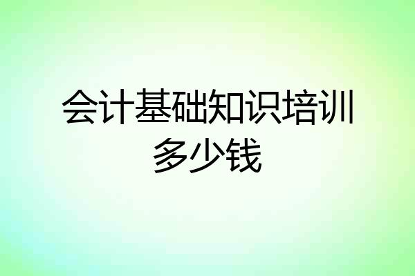会计基础知识培训多少钱