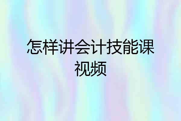 怎样讲会计技能课视频