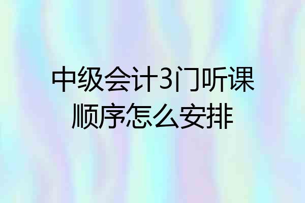 中级会计3门听课顺序怎么安排