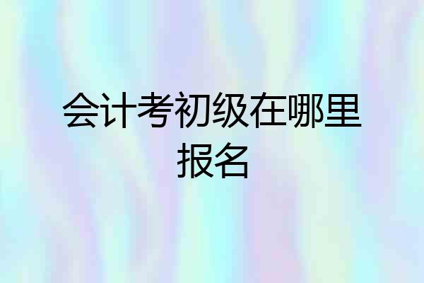会计考初级在哪里报名