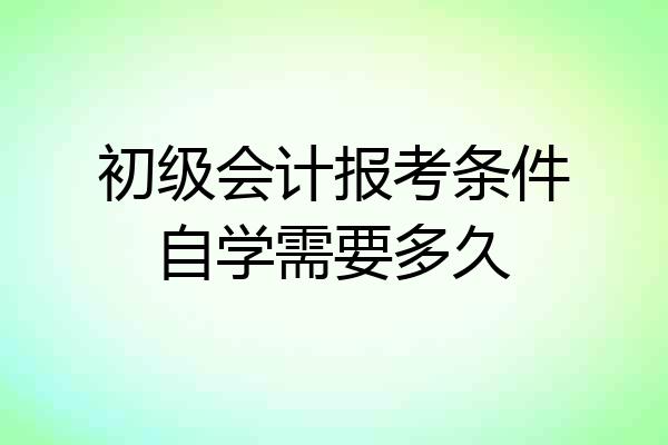 初级会计报考条件自学需要多久