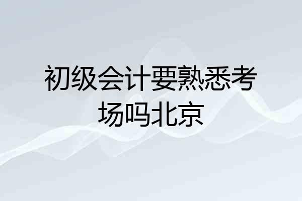 初级会计要熟悉考场吗北京
