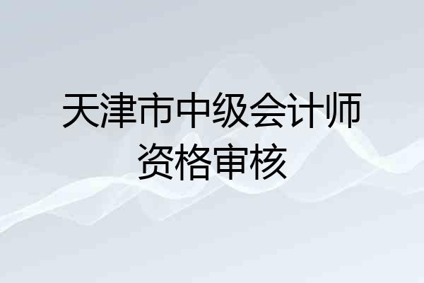 天津市中级会计师资格审核