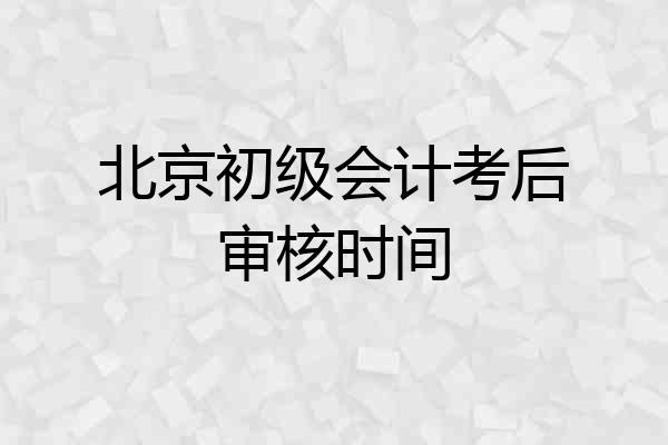 北京初级会计考后审核时间