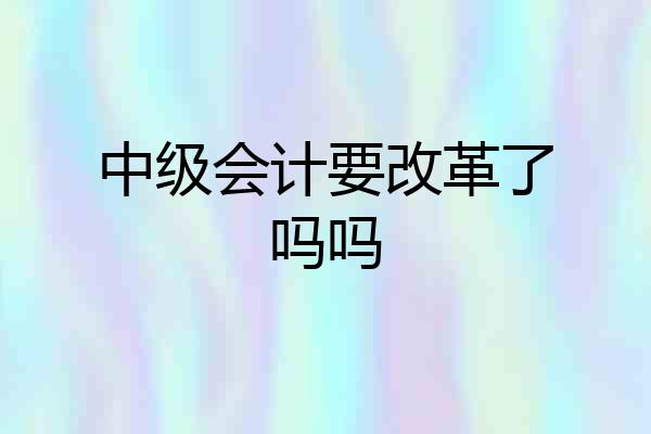 中级会计要改革了吗吗