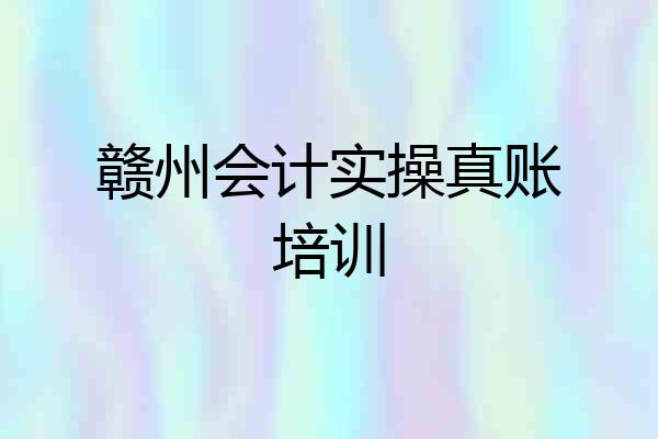 赣州会计实操真账培训
