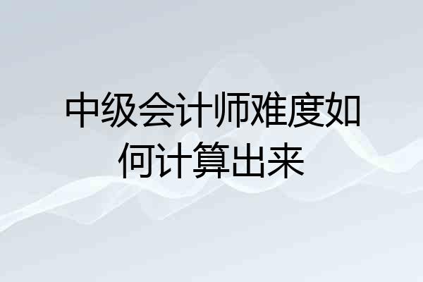 中级会计师难度如何计算出来