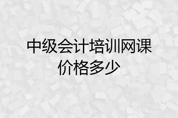 中级会计培训网课价格多少