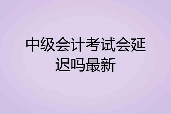 中级会计考试会延迟吗最新