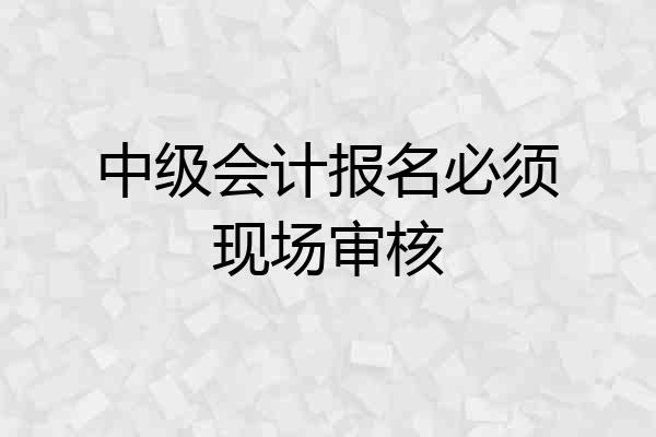 中级会计报名必须现场审核