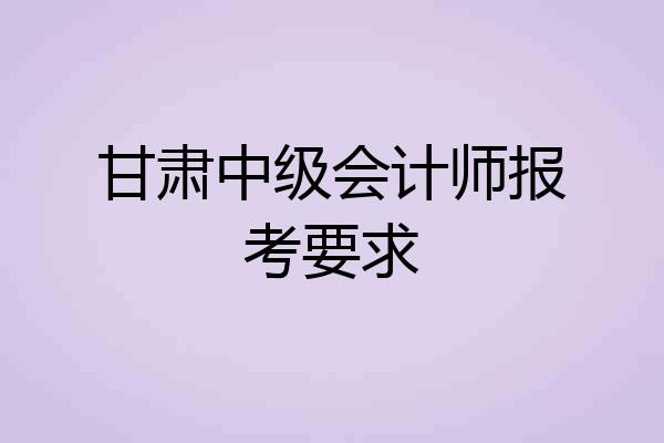 甘肃中级会计师报考要求