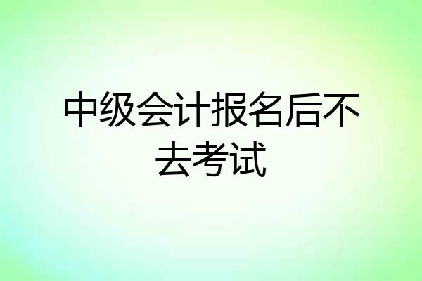 中级会计报名后不去考试