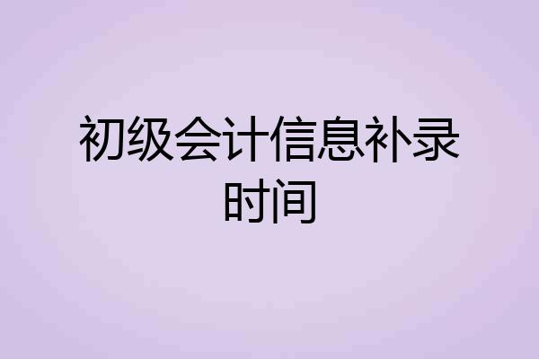 初级会计信息补录时间