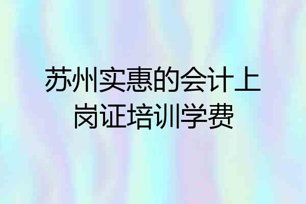 苏州实惠的会计上岗证培训学费