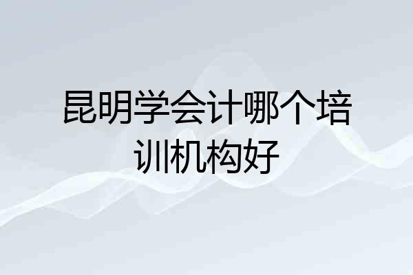 昆明学会计哪个培训机构好