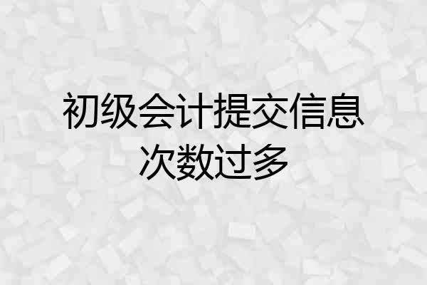 初级会计提交信息次数过多