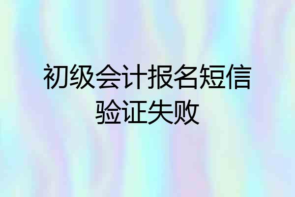 初级会计报名短信验证失败