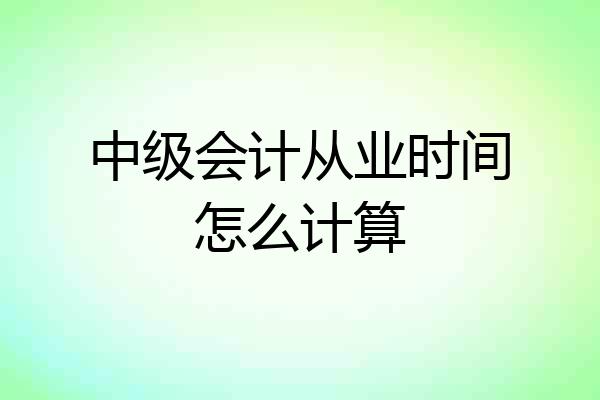中级会计从业时间怎么计算
