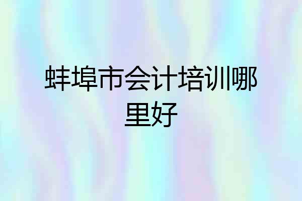 蚌埠市会计培训哪里好