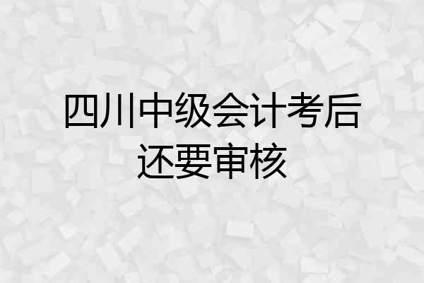四川中级会计考后还要审核