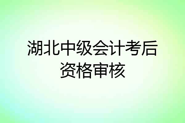 湖北中级会计考后资格审核