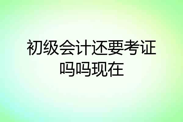 初级会计还要考证吗吗现在