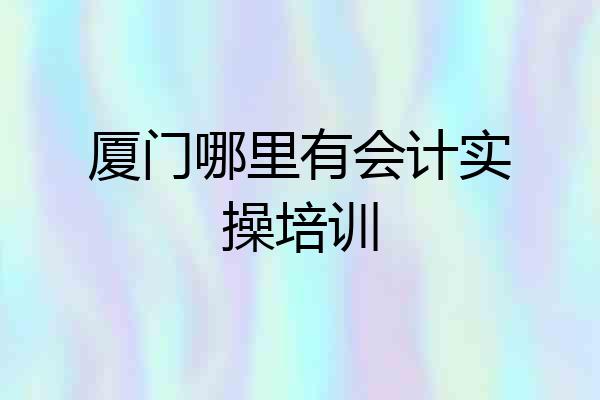 厦门哪里有会计实操培训