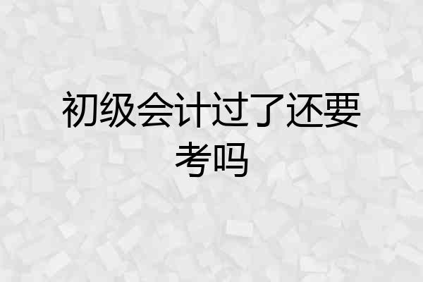 初级会计过了还要考吗