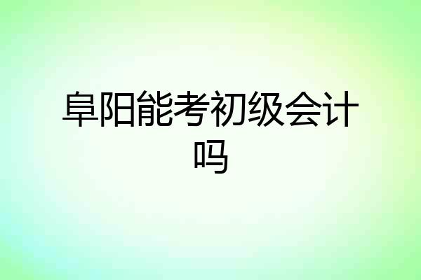 阜阳能考初级会计吗