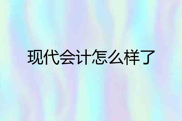 现代会计怎么样了