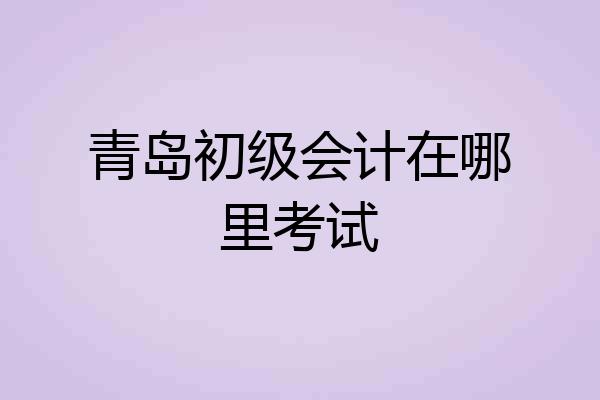青岛初级会计在哪里考试