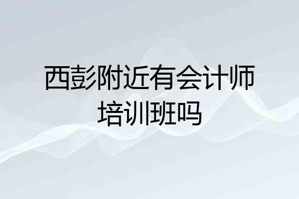 西彭附近有会计师培训班吗