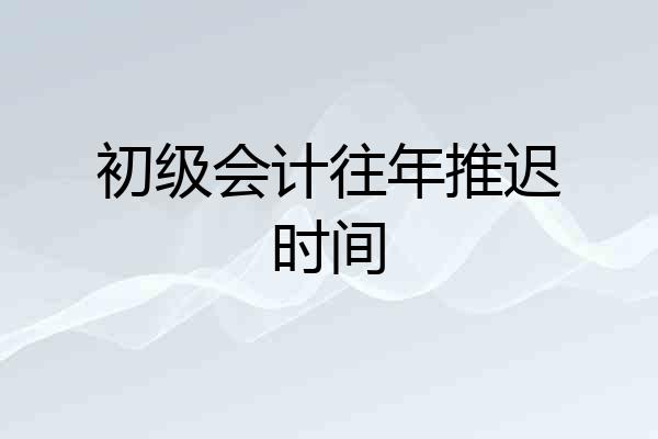 初级会计往年推迟时间