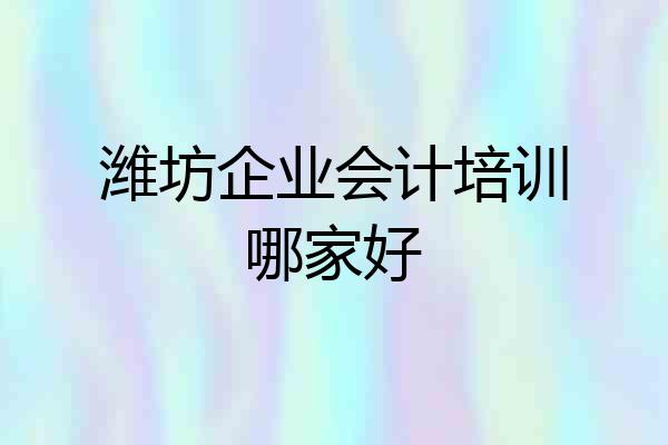 潍坊企业会计培训哪家好