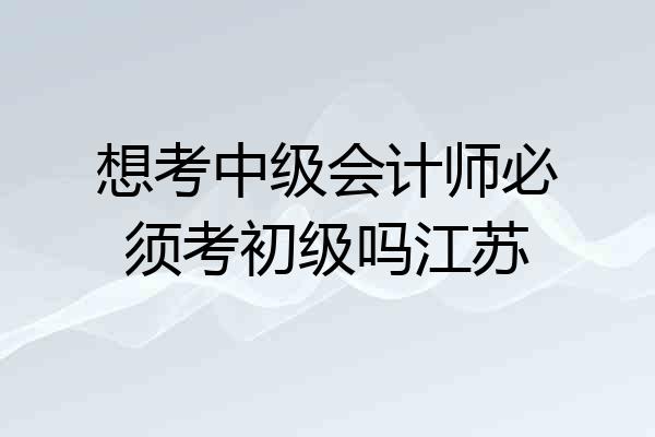 想考中级会计师必须考初级吗江苏
